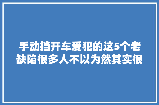 手动挡开车爱犯的这5个老缺陷很多人不以为然其实很危险