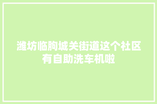 潍坊临朐城关街道这个社区有自助洗车机啦