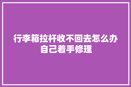 行李箱拉杆收不回去怎么办自己着手修理