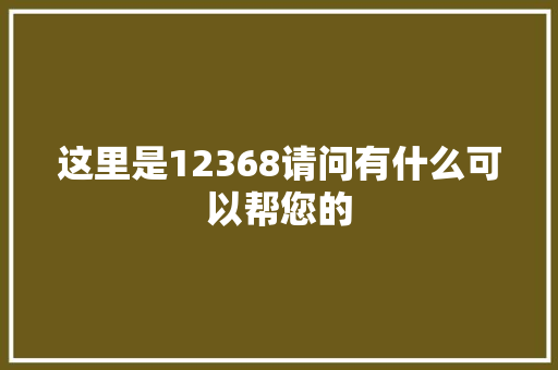这里是12368请问有什么可以帮您的
