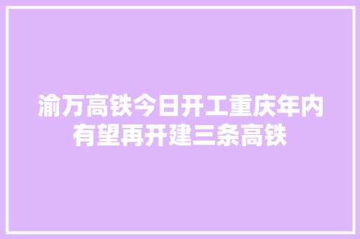 渝万高铁今日开工重庆年内有望再开建三条高铁