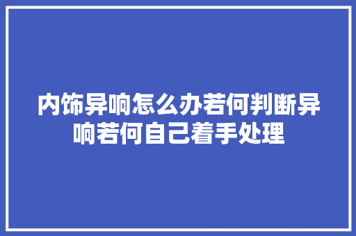 内饰异响怎么办若何判断异响若何自己着手处理
