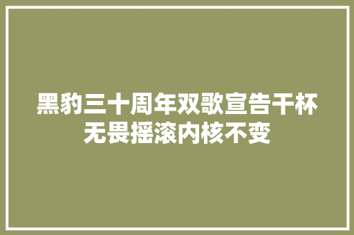 黑豹三十周年双歌宣告干杯无畏摇滚内核不变
