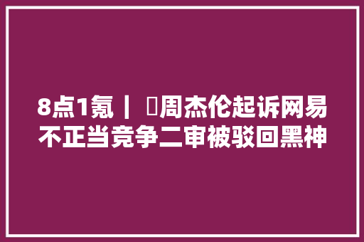8点1氪｜ ​周杰伦起诉网易不正当竞争二审被驳回黑神话下调Boss难度遭吐槽暴雪中国网易起诉暴雪一审获胜不属实