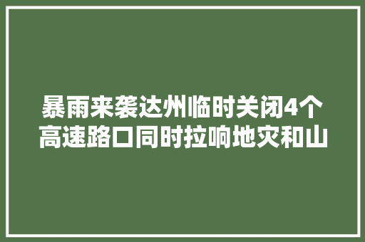 暴雨来袭达州临时关闭4个高速路口同时拉响地灾和山洪灾害风险预警