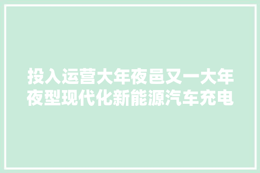投入运营大年夜邑又一大年夜型现代化新能源汽车充电站来了