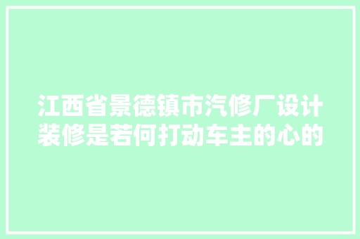 江西省景德镇市汽修厂设计装修是若何打动车主的心的