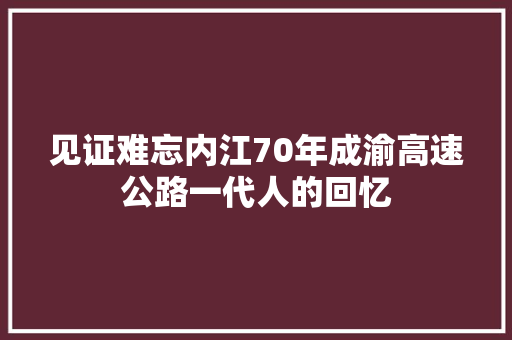 见证难忘内江70年成渝高速公路一代人的回忆