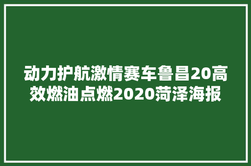 动力护航激情赛车鲁昌20高效燃油点燃2020菏泽海报音乐节 汽车知识