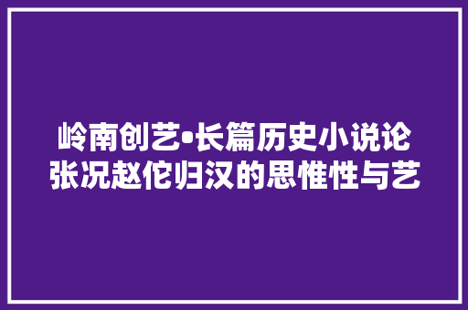 岭南创艺•长篇历史小说论张况赵佗归汉的思惟性与艺术性