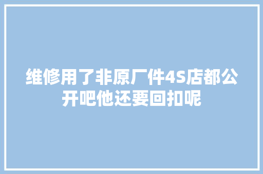 维修用了非原厂件4S店都公开吧他还要回扣呢