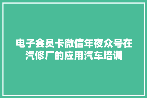 电子会员卡微信年夜众号在汽修厂的应用汽车培训
