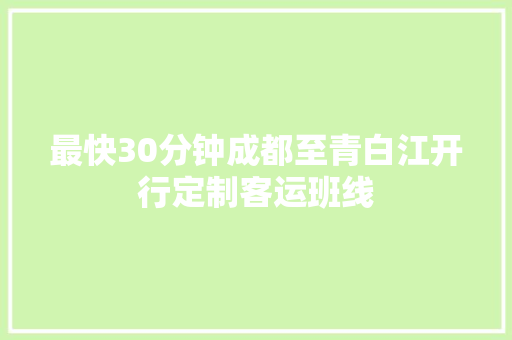 最快30分钟成都至青白江开行定制客运班线