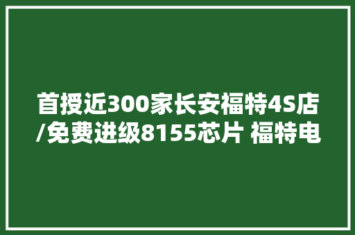 首授近300家长安福特4S店/免费进级8155芯片 福特电马到店
