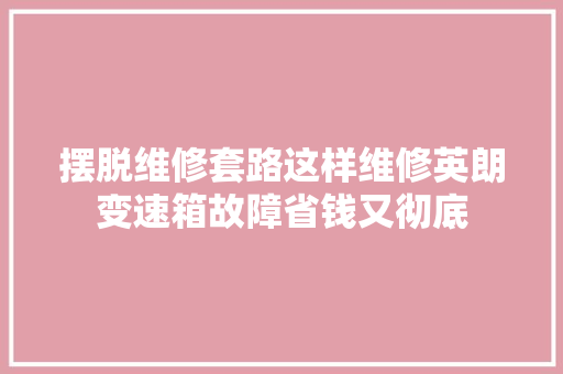 摆脱维修套路这样维修英朗变速箱故障省钱又彻底 汽车知识