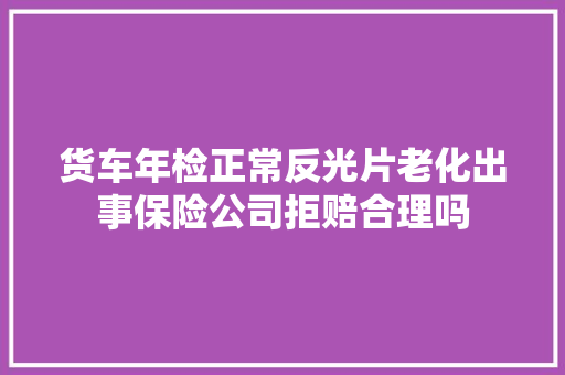 货车年检正常反光片老化出事保险公司拒赔合理吗