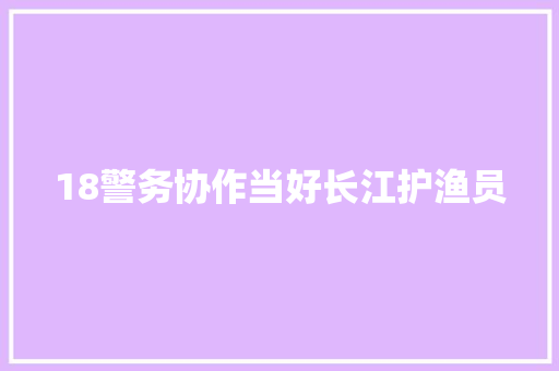 18警务协作当好长江护渔员