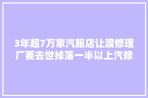 3年超7万家汽服店让渡修理厂要去世掉落一半以上汽修的曙光在哪儿