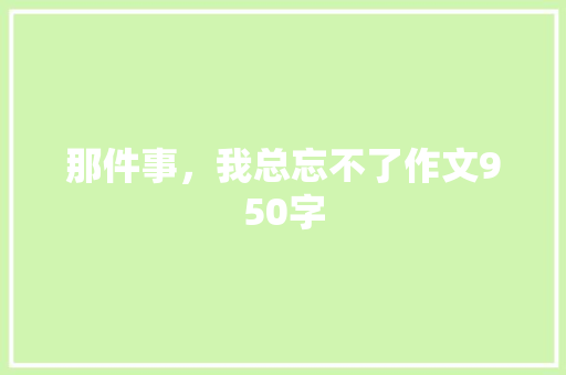 那件事，我总忘不了作文950字