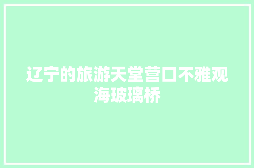 辽宁的旅游天堂营口不雅观海玻璃桥
