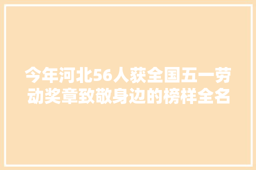 今年河北56人获全国五一劳动奖章致敬身边的榜样全名单在这里