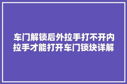 车门解锁后外拉手打不开内拉手才能打开车门锁块详解来了