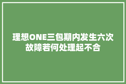 理想ONE三包期内发生六次故障若何处理起不合