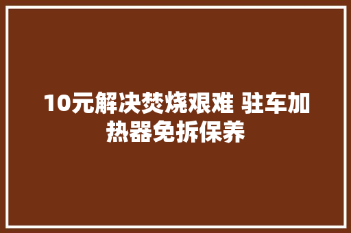 10元解决焚烧艰难 驻车加热器免拆保养