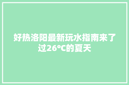 好热洛阳最新玩水指南来了过26℃的夏天
