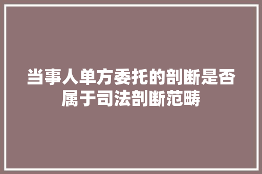 当事人单方委托的剖断是否属于司法剖断范畴