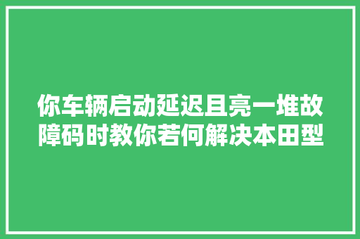 你车辆启动延迟且亮一堆故障码时教你若何解决本田型格