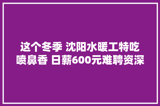 这个冬季 沈阳水暖工特吃喷鼻香 日薪600元难聘资深水暖工