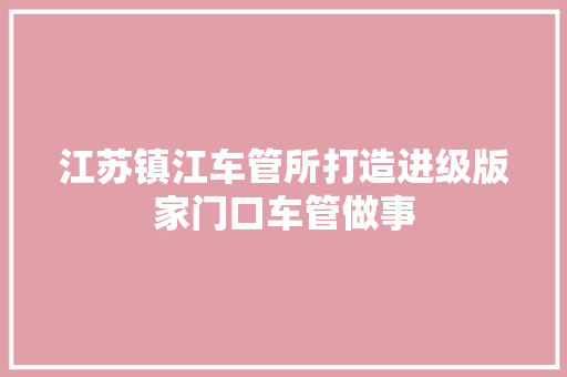 江苏镇江车管所打造进级版家门口车管做事