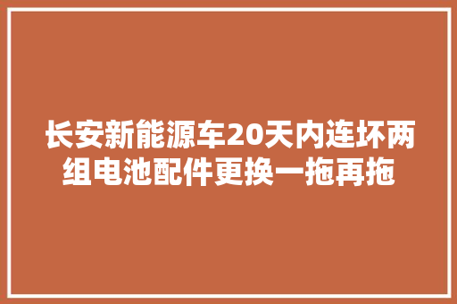 长安新能源车20天内连坏两组电池配件更换一拖再拖