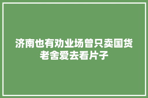 济南也有劝业场曾只卖国货老舍爱去看片子
