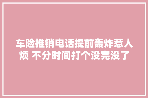 车险推销电话提前轰炸惹人烦 不分时间打个没完没了