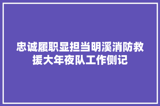 忠诚履职显担当明溪消防救援大年夜队工作侧记