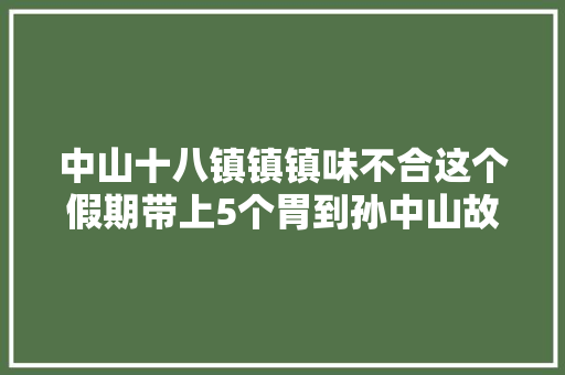 中山十八镇镇镇味不合这个假期带上5个胃到孙中山故居感想沾染幸福诱惑