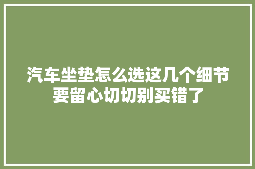 汽车坐垫怎么选这几个细节要留心切切别买错了