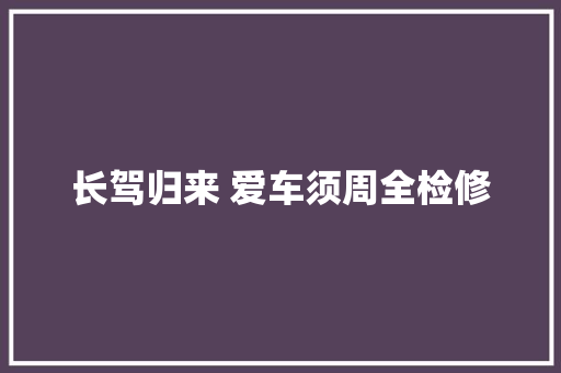 长驾归来 爱车须周全检修