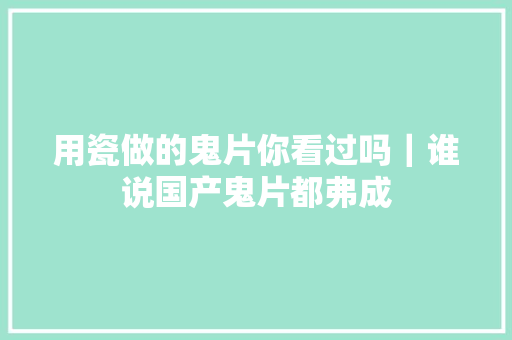 用瓷做的鬼片你看过吗｜谁说国产鬼片都弗成 汽车知识