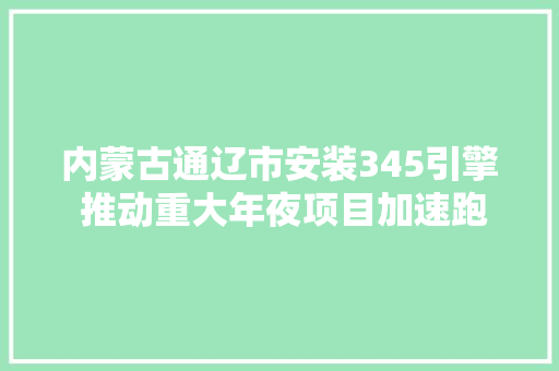 内蒙古通辽市安装345引擎 推动重大年夜项目加速跑
