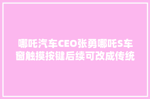 哪吒汽车CEO张勇哪吒S车窗触摸按键后续可改成传统形式