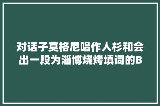 对话子莫格尼唱作人杉和会出一段为淄博烧烤填词的BGM