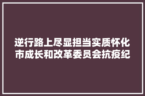 逆行路上尽显担当实质怀化市成长和改革委员会抗疫纪实