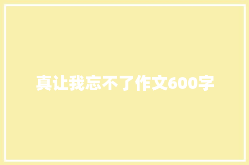 真让我忘不了作文600字
