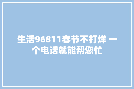 生活96811春节不打烊 一个电话就能帮您忙