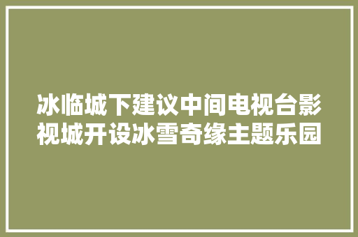 冰临城下建议中间电视台影视城开设冰雪奇缘主题乐园 休闲娱乐