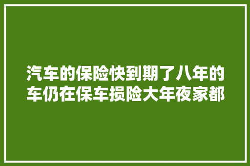 汽车的保险快到期了八年的车仍在保车损险大年夜家都保哪些项目呢