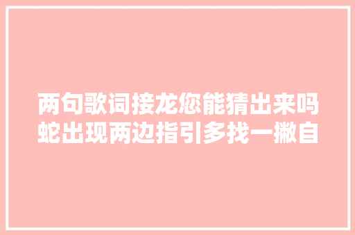 两句歌词接龙您能猜出来吗蛇出现两边指引多找一撇自己寻… 休闲娱乐